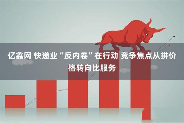 亿鑫网 快递业“反内卷”在行动 竞争焦点从拼价格转向比服务