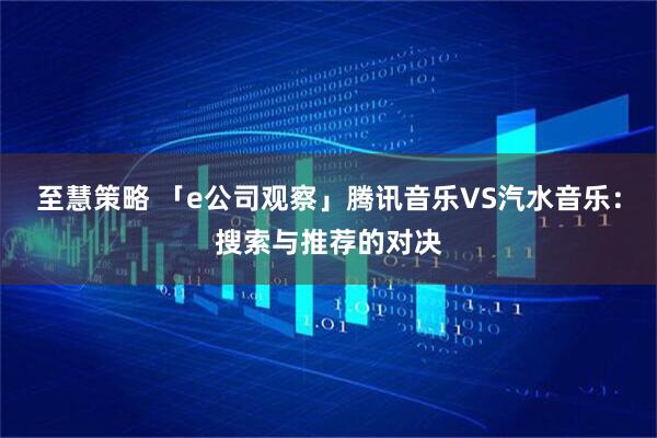至慧策略 「e公司观察」腾讯音乐VS汽水音乐：搜索与推荐的对决