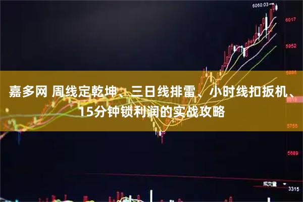 嘉多网 周线定乾坤、三日线排雷、小时线扣扳机、15分钟锁利润的实战攻略