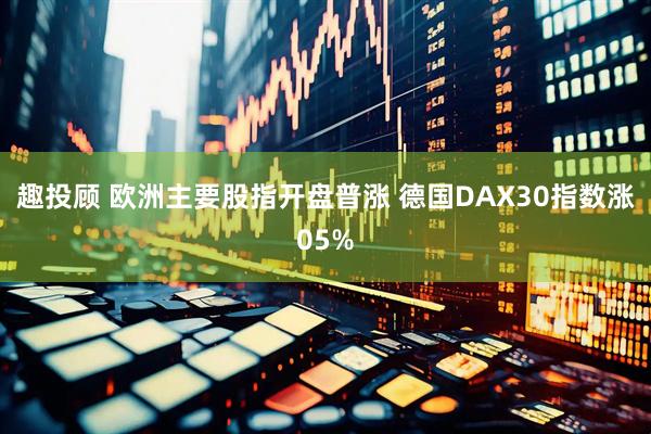 趣投顾 欧洲主要股指开盘普涨 德国DAX30指数涨05%