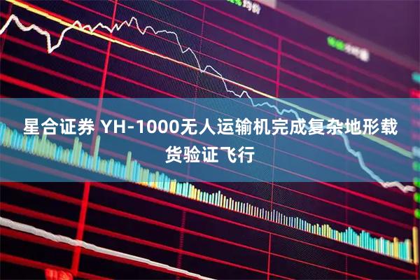 星合证券 YH-1000无人运输机完成复杂地形载货验证飞行