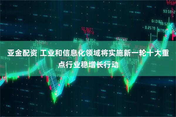 亚金配资 工业和信息化领域将实施新一轮十大重点行业稳增长行动