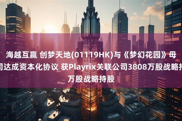 海越互赢 创梦天地(01119HK)与《梦幻花园》母公司达成资本化协议 获Playrix关联公司3808万股战略持股