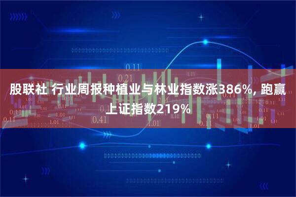 股联社 行业周报种植业与林业指数涨386%, 跑赢上证指数219%