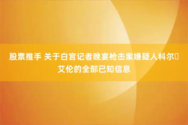 股票推手 关于白宫记者晚宴枪击案嫌疑人科尔・艾伦的全部已知信息