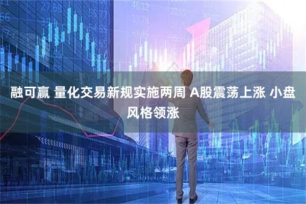 融可赢 量化交易新规实施两周 A股震荡上涨 小盘风格领涨