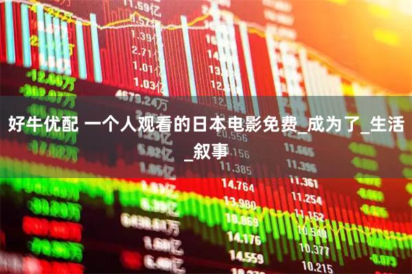 好牛优配 一个人观看的日本电影免费_成为了_生活_叙事