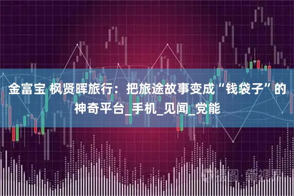 金富宝 枫贤晖旅行：把旅途故事变成“钱袋子”的神奇平台_手机_见闻_党能