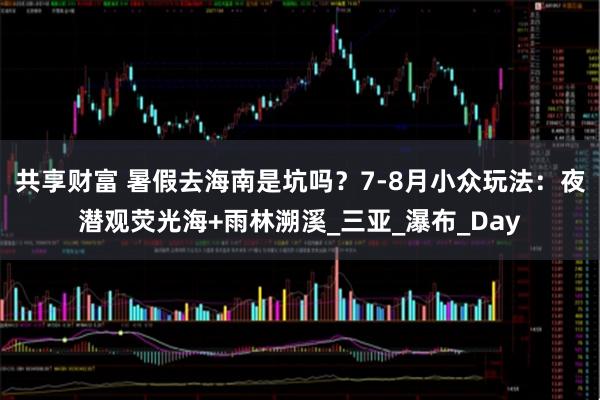 共享财富 暑假去海南是坑吗？7-8月小众玩法：夜潜观荧光海+雨林溯溪_三亚_瀑布_Day