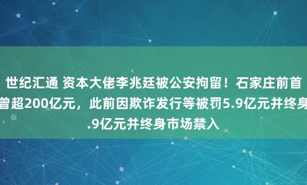 世纪汇通 资本大佬李兆廷被公安拘留！石家庄前首富，身家曾超200亿元，此前因欺诈发行等被罚5.9亿元并终身市场禁入