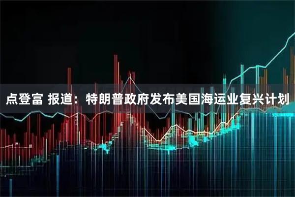点登富 报道：特朗普政府发布美国海运业复兴计划
