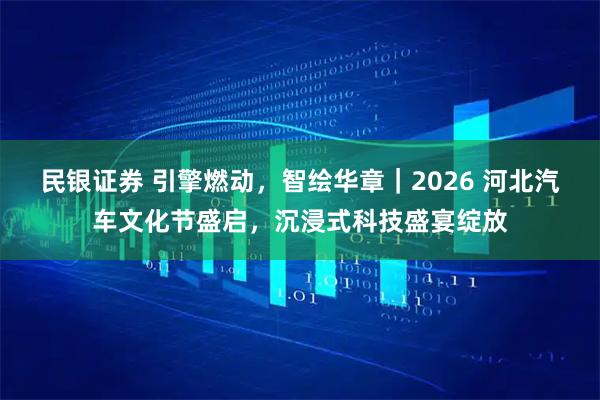 民银证券 引擎燃动，智绘华章｜2026 河北汽车文化节盛启，沉浸式科技盛宴绽放