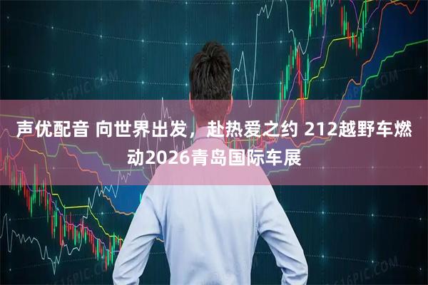 声优配音 向世界出发，赴热爱之约 212越野车燃动2026青岛国际车展