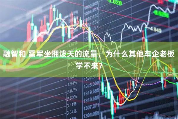 融智和 雷军坐拥泼天的流量，为什么其他车企老板学不来？
