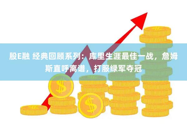 股E融 经典回顾系列:库里生涯最佳一战,詹姆斯直呼离谱,打服绿军夺冠