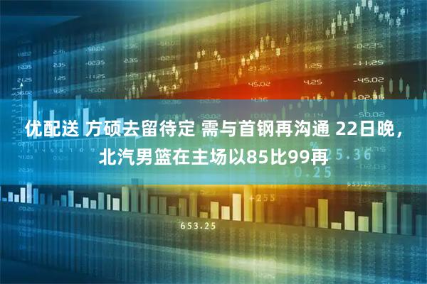 优配送 方硕去留待定 需与首钢再沟通 22日晚，北汽男篮在主场以85比99再