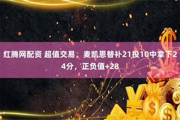 红腾网配资 超值交易，麦凯恩替补21投10中拿下24分，正负值+28