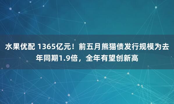水果优配 1365亿元！前五月熊猫债发行规模为去年同期1.9倍，全年有望创新高