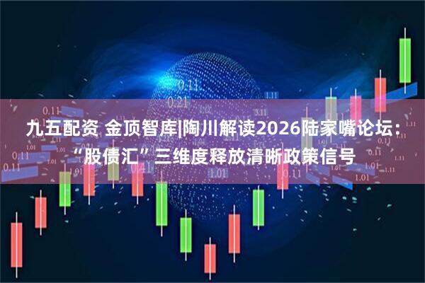 九五配资 金顶智库|陶川解读2026陆家嘴论坛：“股债汇”三维度释放清晰政策信号