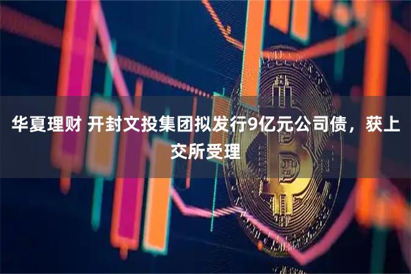 华夏理财 开封文投集团拟发行9亿元公司债，获上交所受理