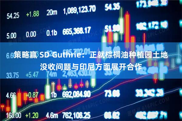 策略赢 SD Guthrie：正就棕榈油种植园土地没收问题与印尼方面展开合作