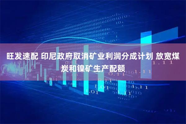 旺发速配 印尼政府取消矿业利润分成计划 放宽煤炭和镍矿生产配额