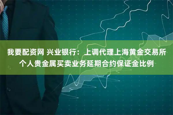 我要配资网 兴业银行：上调代理上海黄金交易所个人贵金属买卖业务延期合约保证金比例