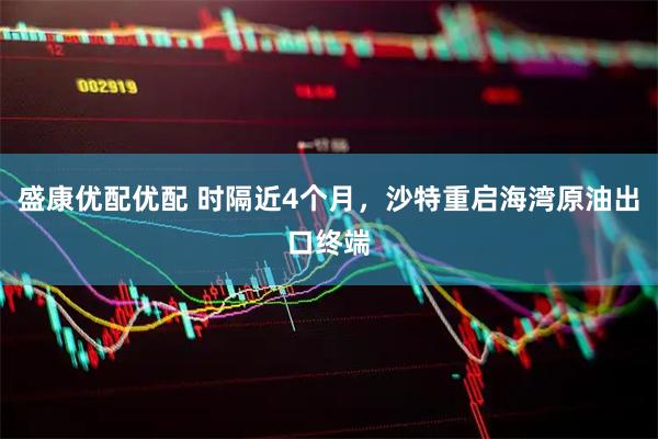 盛康优配优配 时隔近4个月，沙特重启海湾原油出口终端