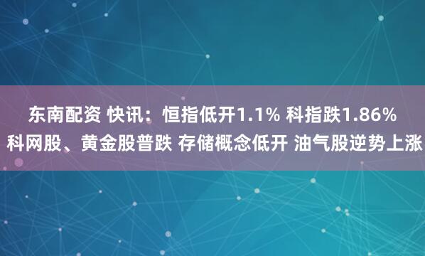 东南配资 快讯：恒指低开1.1% 科指跌1.86% 科网股、黄金股普跌 存储概念低开 油气股逆势上涨