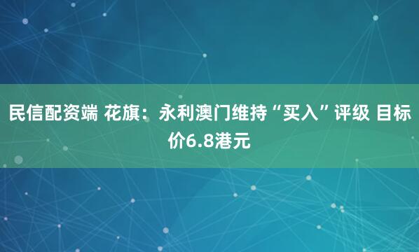 民信配资端 花旗：永利澳门维持“买入”评级 目标价6.8港元