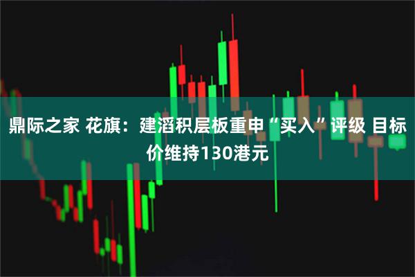 鼎际之家 花旗：建滔积层板重申“买入”评级 目标价维持130港元